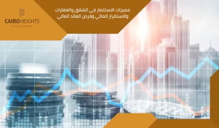 مميزات الاستثمار في الشقق والعقارات والاستقرار المالي وفرص العائد العالي